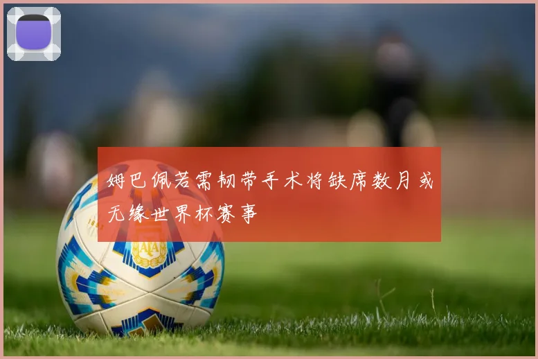 姆巴佩若需韧带手术将缺席数月或无缘世界杯赛事
