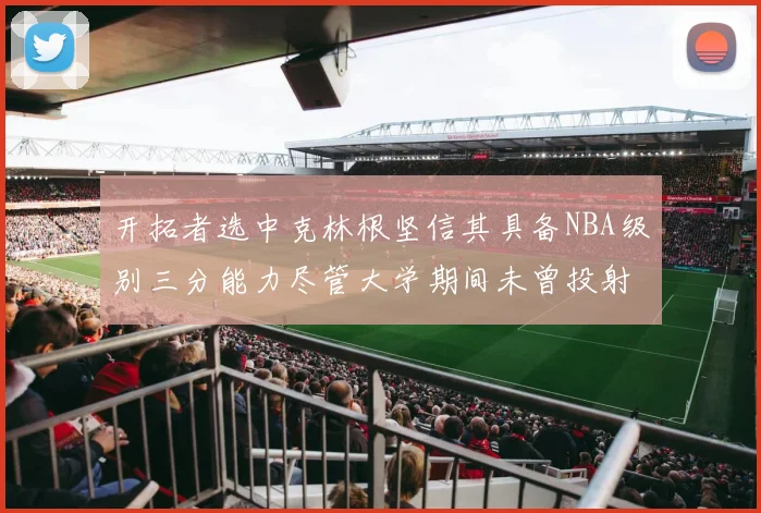 开拓者选中克林根坚信其具备NBA级别三分能力尽管大学期间未曾投射