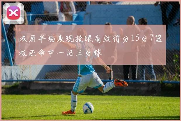 浓眉半场表现抢眼高效得分15分7篮板还命中一记三分球