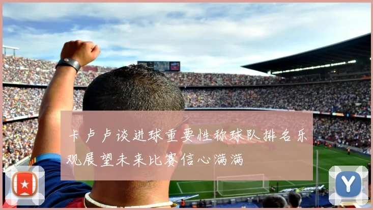 卡卢卢谈进球重要性称球队排名乐观展望未来比赛信心满满