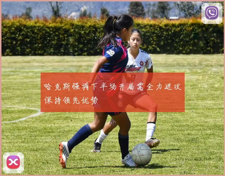 哈克斯强调下半场开局需全力进攻保持领先优势