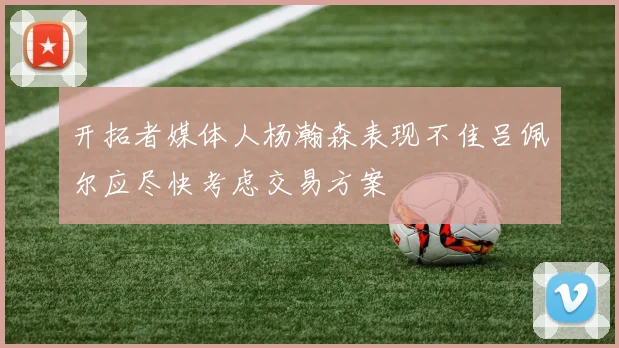 开拓者媒体人杨瀚森表现不佳吕佩尔应尽快考虑交易方案