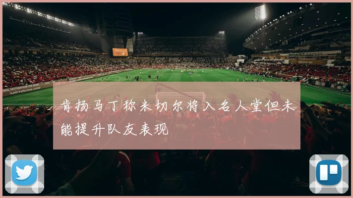 肯扬马丁称米切尔将入名人堂但未能提升队友表现