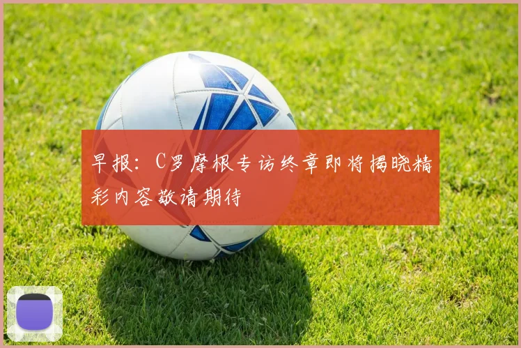 早报：C罗摩根专访终章即将揭晓精彩内容敬请期待