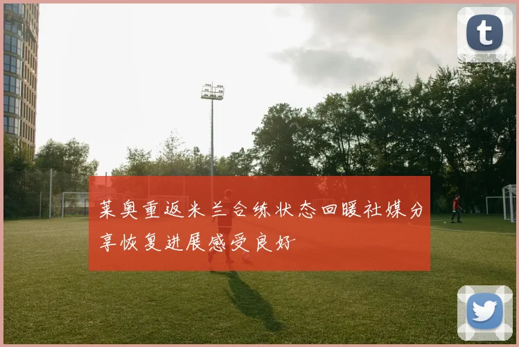 莱奥重返米兰合练状态回暖社媒分享恢复进展感受良好