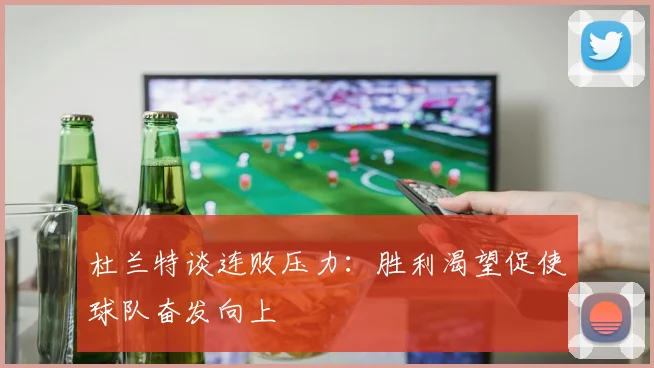 杜兰特谈连败压力：胜利渴望促使球队奋发向上