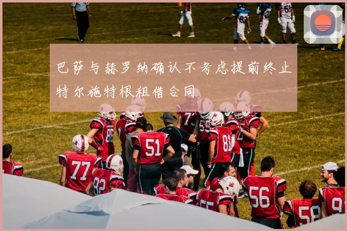 巴萨与赫罗纳确认不考虑提前终止特尔施特根租借合同