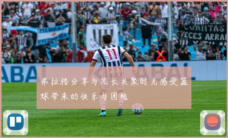 弗拉格分享与兄长共聚时光感受篮球带来的快乐与团结