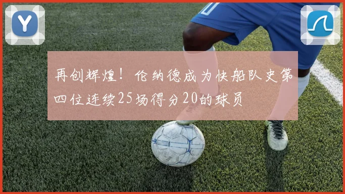 再创辉煌！伦纳德成为快船队史第四位连续25场得分20的球员