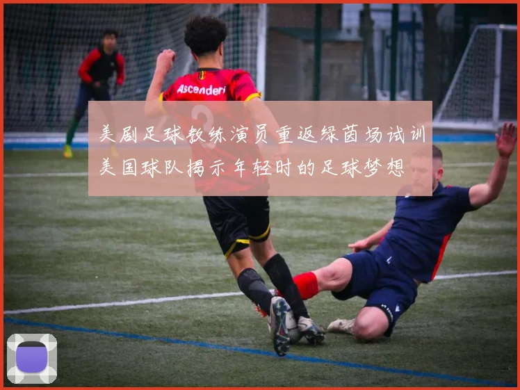 美剧足球教练演员重返绿茵场试训美国球队揭示年轻时的足球梦想