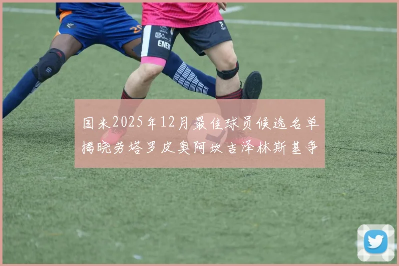 国米2025年12月最佳球员候选名单揭晓劳塔罗皮奥阿坎吉泽林斯基争夺荣誉