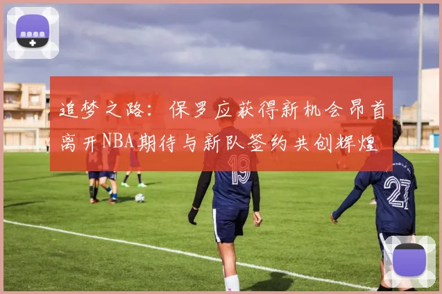 追梦之路：保罗应获得新机会昂首离开NBA期待与新队签约共创辉煌