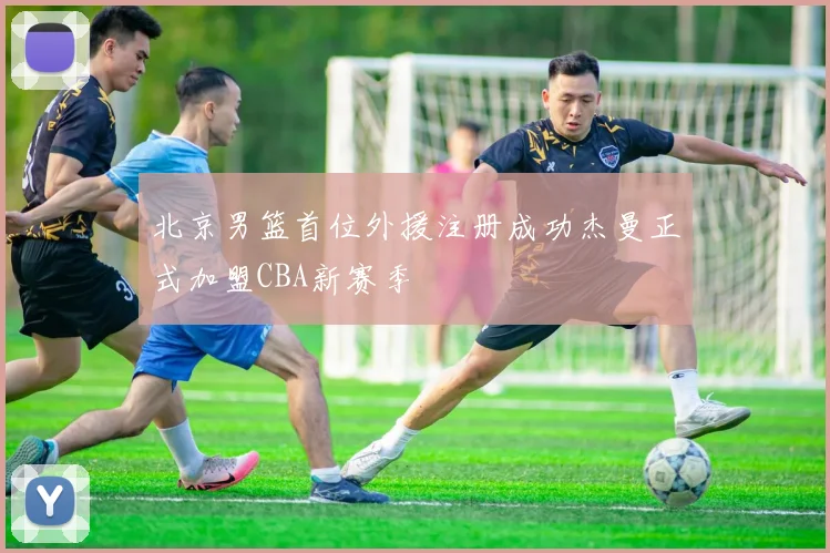 北京男篮首位外援注册成功杰曼正式加盟CBA新赛季