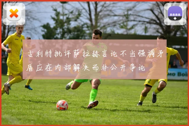 古利特批评萨拉赫言论不当强调矛盾应在内部解决而非公开争论