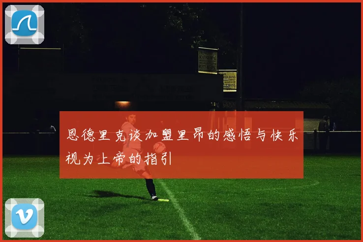 恩德里克谈加盟里昂的感悟与快乐视为上帝的指引