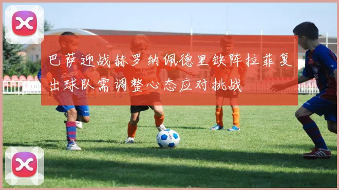 巴萨迎战赫罗纳佩德里缺阵拉菲复出球队需调整心态应对挑战