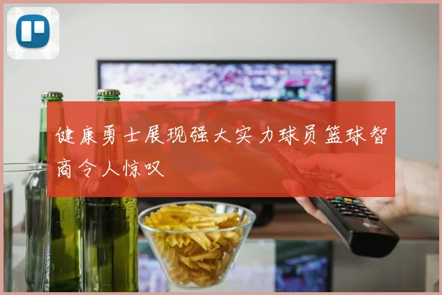 健康勇士展现强大实力球员篮球智商令人惊叹