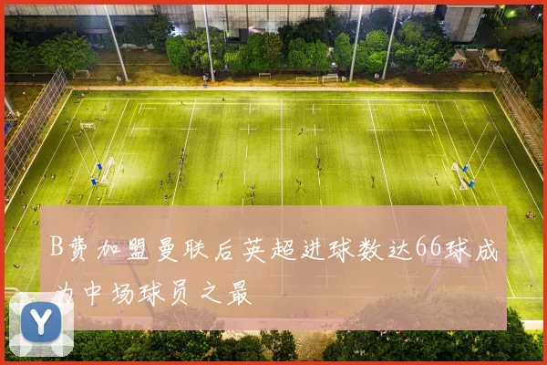 B费加盟曼联后英超进球数达66球成为中场球员之最