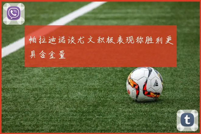 帕拉迪诺谈尤文积极表现称胜利更具含金量