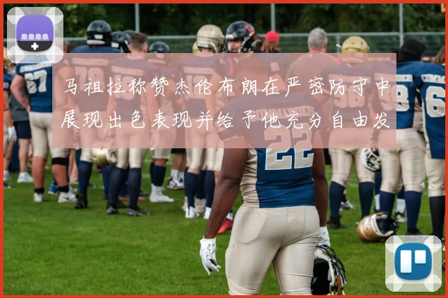 马祖拉称赞杰伦布朗在严密防守中展现出色表现并给予他充分自由发挥空间