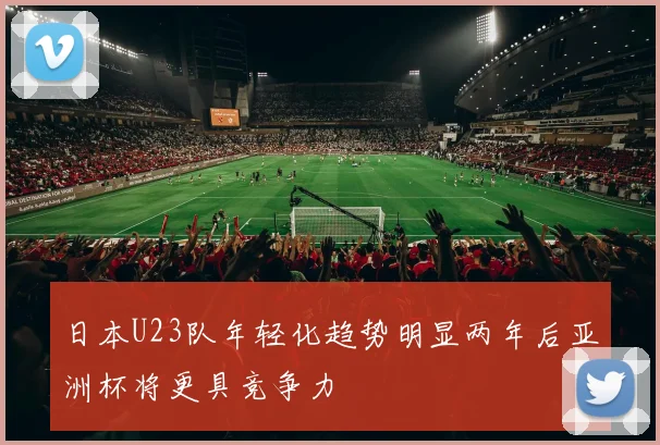 日本U23队年轻化趋势明显两年后亚洲杯将更具竞争力