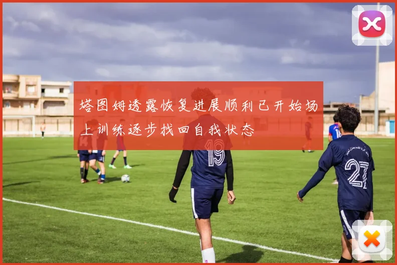 塔图姆透露恢复进展顺利已开始场上训练逐步找回自我状态