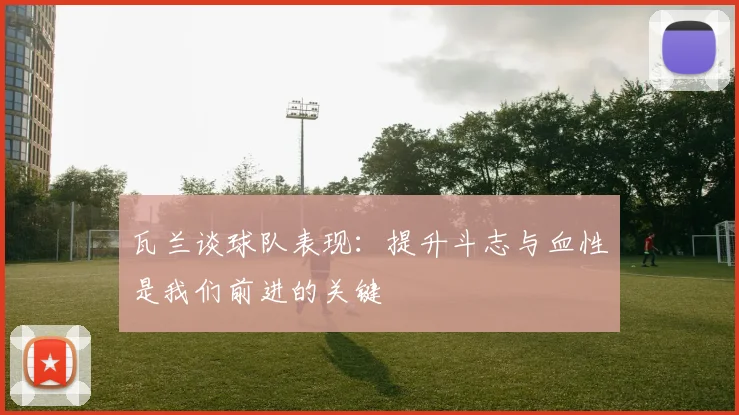 瓦兰谈球队表现：提升斗志与血性是我们前进的关键