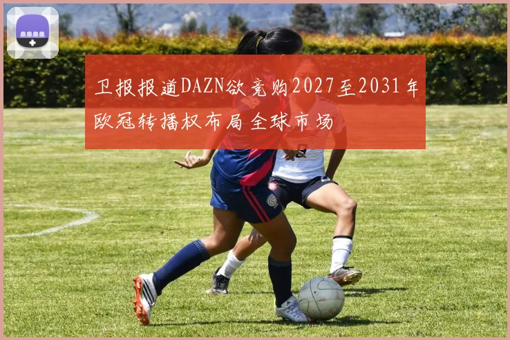 卫报报道DAZN欲竞购2027至2031年欧冠转播权布局全球市场