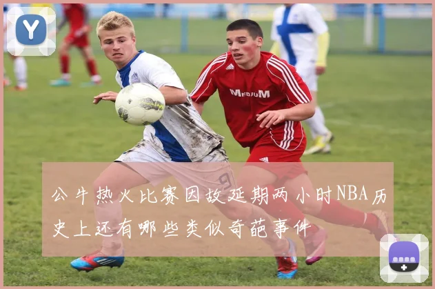 公牛热火比赛因故延期两小时NBA历史上还有哪些类似奇葩事件