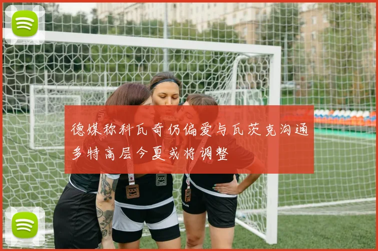 德媒称科瓦奇仍偏爱与瓦茨克沟通多特高层今夏或将调整