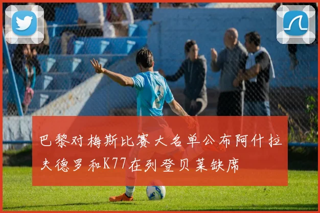 巴黎对梅斯比赛大名单公布阿什拉夫德罗和K77在列登贝莱缺席