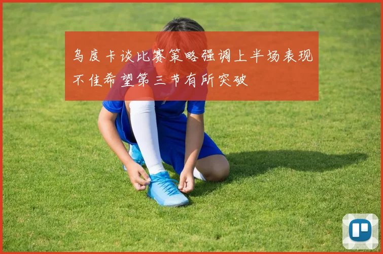 乌度卡谈比赛策略强调上半场表现不佳希望第三节有所突破