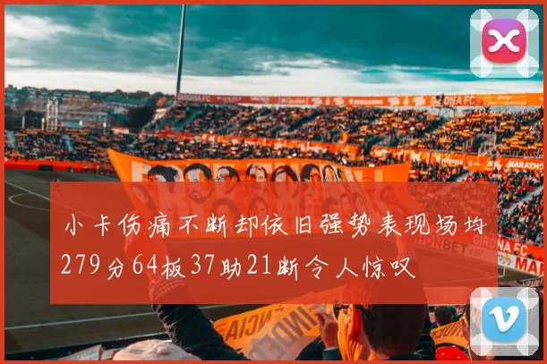 小卡伤痛不断却依旧强势表现场均279分64板37助21断令人惊叹