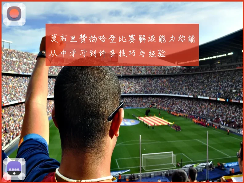 莫布里赞扬哈登比赛解读能力称能从中学习到许多技巧与经验