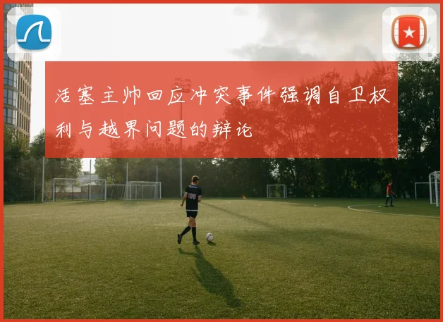 活塞主帅回应冲突事件强调自卫权利与越界问题的辩论