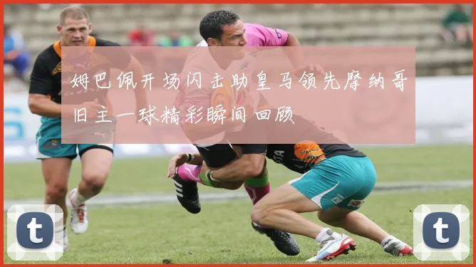 姆巴佩开场闪击助皇马领先摩纳哥旧主一球精彩瞬间回顾