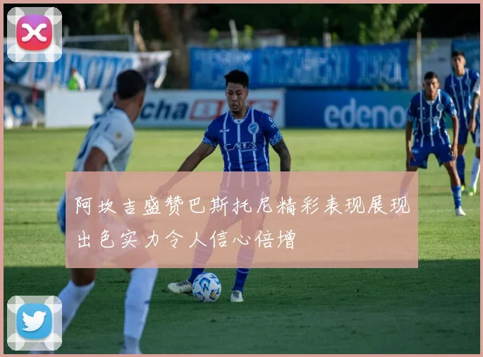 阿坎吉盛赞巴斯托尼精彩表现展现出色实力令人信心倍增