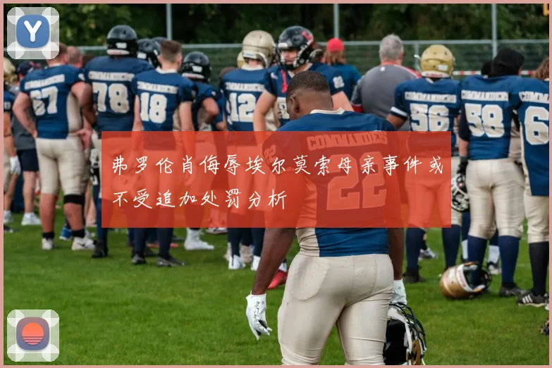 弗罗伦肖侮辱埃尔莫索母亲事件或不受追加处罚分析