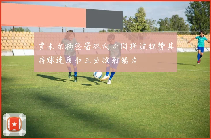 贾米尔杨签署双向合同斯波称赞其持球速度和三分投射能力