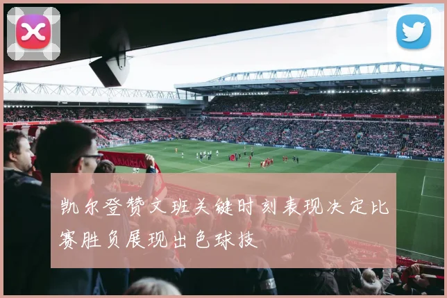 凯尔登赞文班关键时刻表现决定比赛胜负展现出色球技