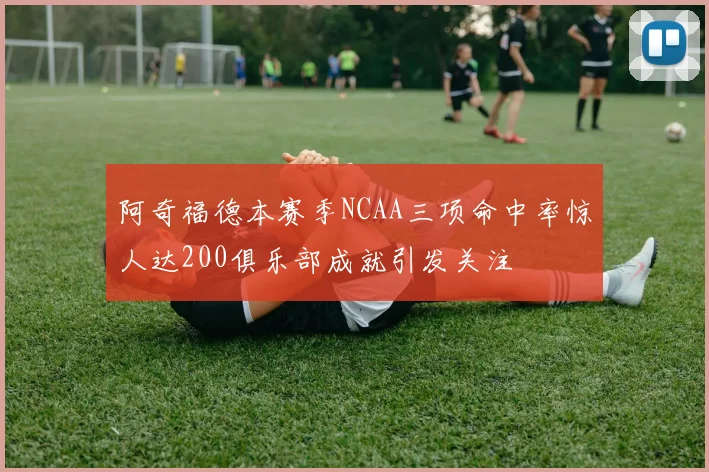 阿奇福德本赛季NCAA三项命中率惊人达200俱乐部成就引发关注