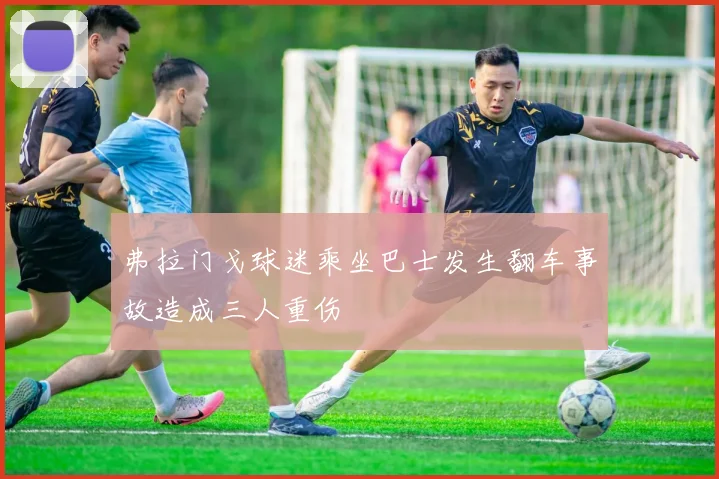 弗拉门戈球迷乘坐巴士发生翻车事故造成三人重伤