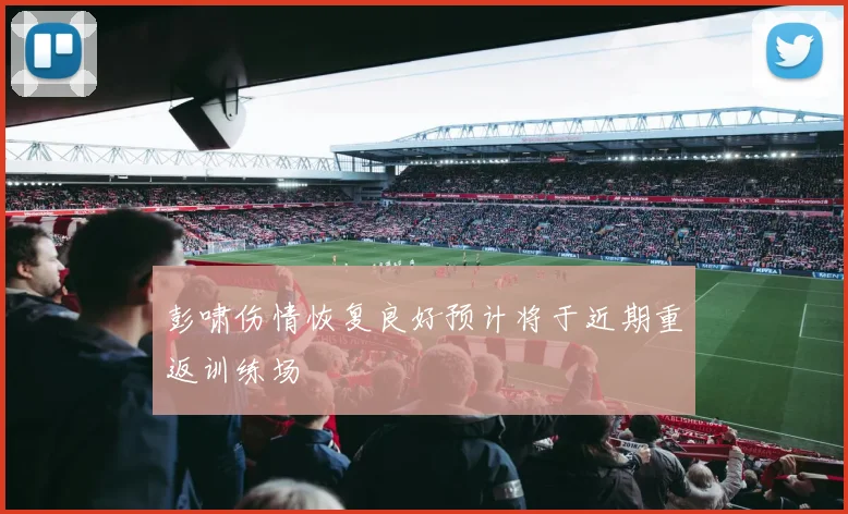 彭啸伤情恢复良好预计将于近期重返训练场