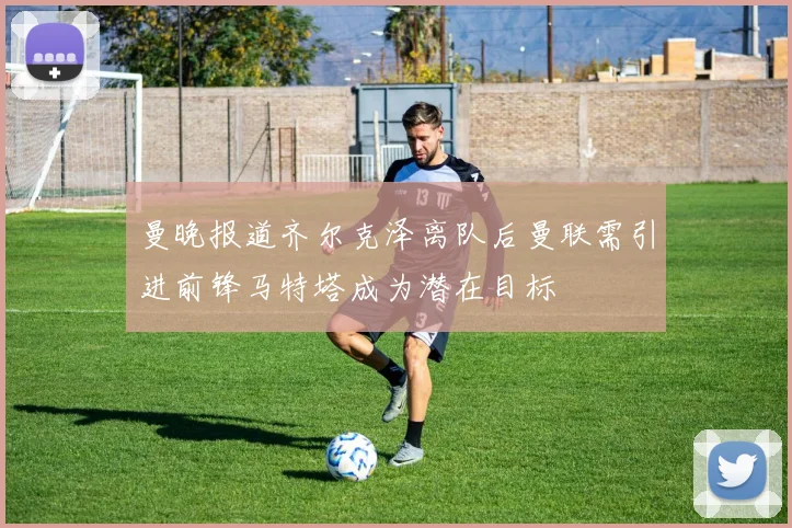 曼晚报道齐尔克泽离队后曼联需引进前锋马特塔成为潜在目标