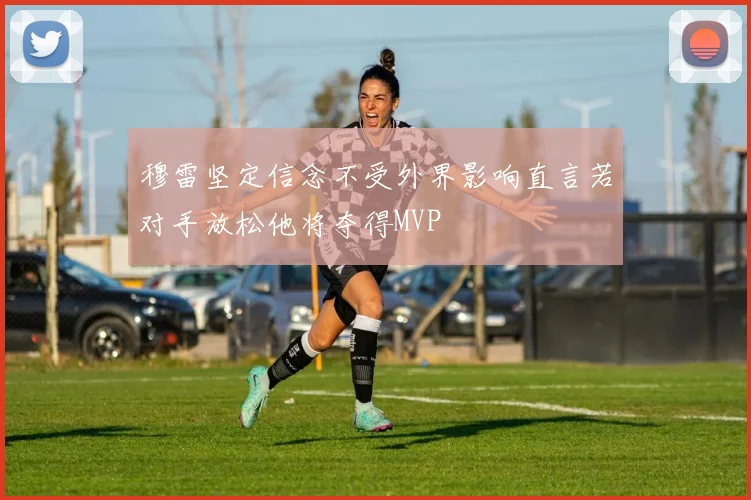 穆雷坚定信念不受外界影响直言若对手放松他将夺得MVP