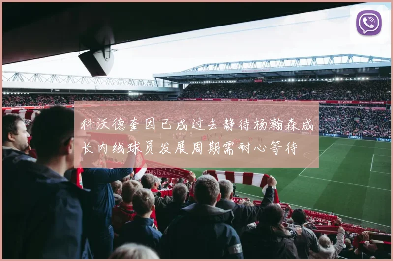 科沃德奎因已成过去静待杨瀚森成长内线球员发展周期需耐心等待