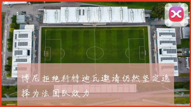 博尼拒绝科特迪瓦邀请仍然坚定选择为法国队效力