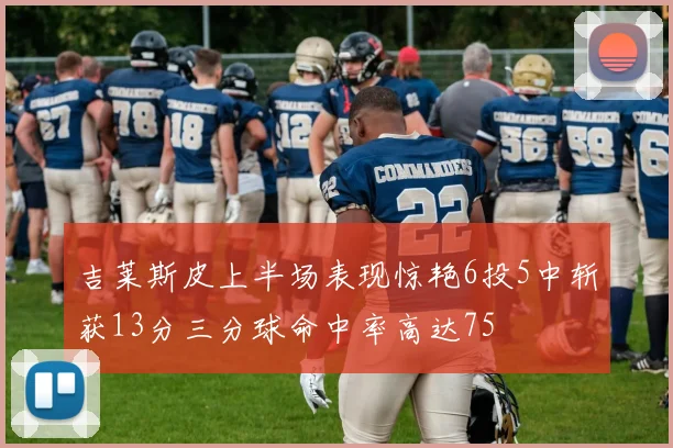 吉莱斯皮上半场表现惊艳6投5中斩获13分三分球命中率高达75