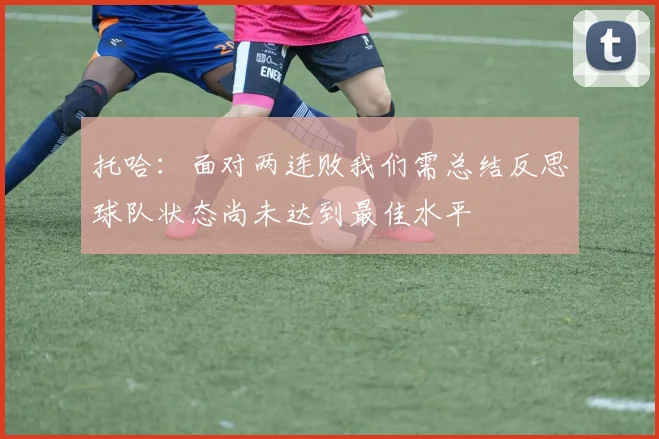 托哈：面对两连败我们需总结反思球队状态尚未达到最佳水平