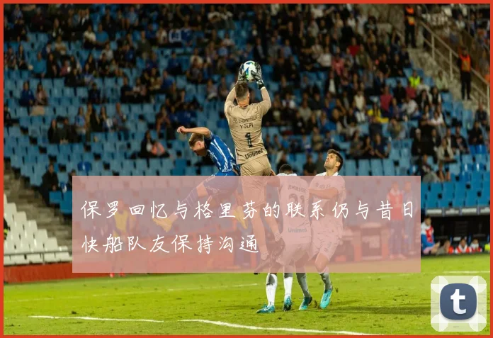 保罗回忆与格里芬的联系仍与昔日快船队友保持沟通